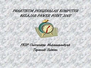 PRAKTIKUM PENGENALAN KOMPUTER
BELAJAR PAWER POINT 2007
FKIP Universitas Muhammadiyah
Tapanuli Selatan
 