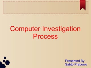 Computer Investigation
Process
Presented By
Sabto Prabowo
 