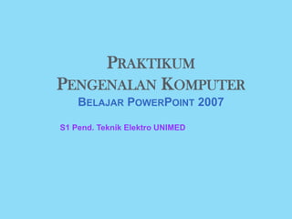 PRAKTIKUM
PENGENALAN KOMPUTER
BELAJAR POWERPOINT 2007
S1 Pend. Teknik Elektro UNIMED

 