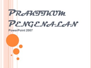 PRAKTIKUM
PENGENALAN
PowerPoint 2007

 