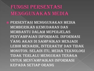 

Persentasi menggunakan media
memberikan kemudahan dan
membantu dalam meperjelas
penyampaian informasi. Informasi
yang akan di sampaikan menjadi
lebih menarik, interaktif dan tidak
monoton. Selain itu, media teknologi
tidak terlalu menguras tenaga
untuk menyampaikan informasi
kepada setiap orang

 