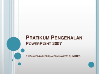 PRATIKUM PENGENALAN
POWERPOINT 2007
S1 Pend.Teknik Elektro Ekstensi 2013 UNIMED

 