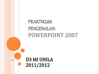 PRAKTIKUM
PENGENALAN
POWERPOINT 2007
D3 MI UNILA
2011/2012
 
