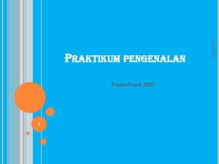 PowerPoint 2007

1

11/15/2013

PRAKTIKUM PENGENALAN

 