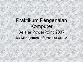 Praktikum Pengenalan
Komputer
Belajar PowerPoint 2007
D3 Manajemen Informatika UNILA

05/12/2013

dasar komputer

1

 