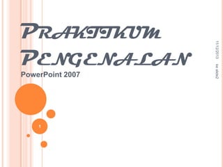 1

ke slide2

PowerPoint 2007

11/12/2013

PRAKTIKUM
PENGENALAN

 