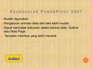 K E U N G G U L A N P O W E R P O I N T 2 0 0 7
 Mudah digunakan
 Pengaturan animasi slide dan teks lebih mudah
 Dapat mencetak dokumen dalam bentuk slide, Outline
atau Note Page
 Tampilan interface yang lebih menarik
 