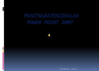 PRAKTIKUMPENGENALAN 
POWER POINT 2007 
11/6/2014 1 
Faisal Alamsyah 
 