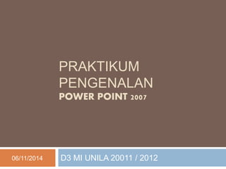 PRAKTIKUM 
PENGENALAN 
POWER POINT 2007 
06/11/2014 D3 MI UNILA 20011 / 2012 
 