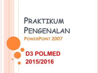 PRAKTIKUM
PENGENALAN
POWERPOINT 2007
D3 POLMED
2015/2016
 