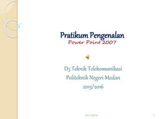 Pratikum Pengenalan
Power Point 2007
D3 Teknik Telekomunikasi
Politeknik Negeri Medan
2015/2016
16/11/2015 1
 