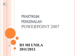 PRAKTIKUM
PENGENALAN
POWERPOINT 2007
D3 MI UNILA
2011/2012
 