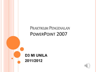 PRAKTIKUM PENGENALAN
POWERPOINT 2007
D3 MI UNILA
2011/2012
 