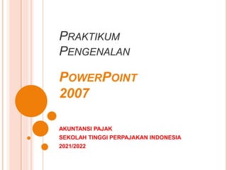 PRAKTIKUM
PENGENALAN
POWERPOINT
2007
AKUNTANSI PAJAK
SEKOLAH TINGGI PERPAJAKAN INDONESIA
2021/2022
 