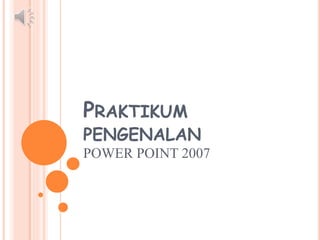PRAKTIKUM
PENGENALAN
POWER POINT 2007
 