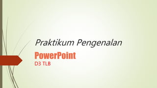 Praktikum Pengenalan
PowerPoint
D3 TLB
 