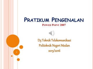 PRATIKUM PENGENALAN
POWER POINT 2007
D3 Teknik Telekomunikasi
Politeknik Negeri Medan
2015/20161
 