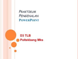PRAKTIKUM
PENGENALAN
POWERPOINT
D3 TLB
Poltekbang Mks
 