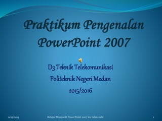 D3 TeknikTelekomunikasi
Politeknik Negeri Medan
2015/2016
11/15/2015 1Belajar Microsoft PowerPoint 2007 itu tidak sulit
 