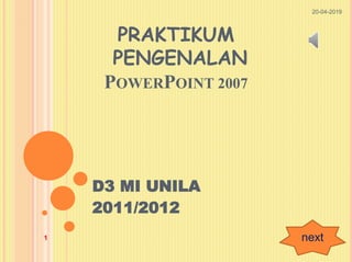 PRAKTIKUM
PENGENALAN
POWERPOINT 2007
D3 MI UNILA
2011/2012
next
20-04-2019
1
 
