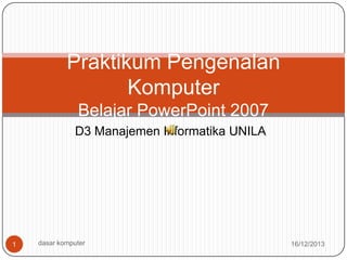 Praktikum Pengenalan
Komputer
Belajar PowerPoint 2007
D3 Manajemen Informatika UNILA

1

dasar komputer

16/12/2013

 