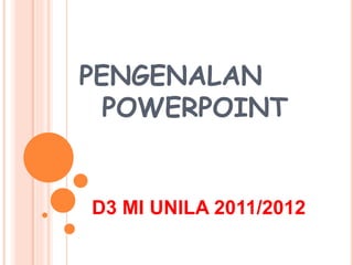 PENGENALAN
POWERPOINT
D3 MI UNILA 2011/2012
 