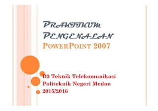 PRAKTIKUM
PENGENALAN
POWERPOINT 2007
D3 Teknik Telekomunikasi
Politeknik Negeri Medan
2015/2016
 