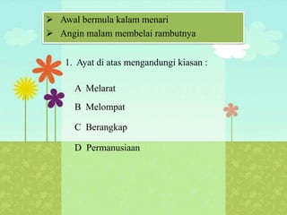  Awal bermula kalam menari
 Angin malam membelai rambutnya


    1. Ayat di atas mengandungi kiasan :

      A Melarat
      B Melompat

      C Berangkap

      D Permanusiaan
 