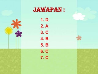 Jawapan :
  1. D
  2. A
  3. C
  4. B
  5. B
  6. C
  7. C
 