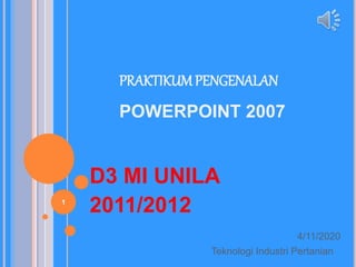 PRAKTIKUMPENGENALAN
POWERPOINT 2007
D3 MI UNILA
2011/2012
4/11/2020
Teknologi Industri Pertanian
1
 
