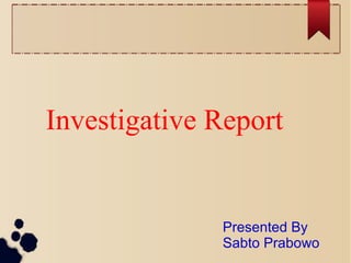 Investigative Report
Presented By
Sabto Prabowo
 