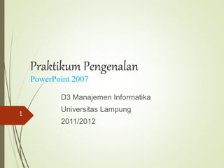 Praktikum Pengenalan
PowerPoint 2007
D3 Manajemen Informatika
Universitas Lampung
2011/2012
1
 