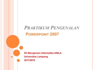 PRAKTIKUM PENGENALAN
POWERPOINT 2007
D3 Manajemen Informatika UNILA
Universitas Lampung
2011/2012
 