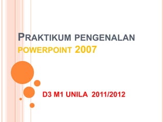 PRAKTIKUM PENGENALAN
POWERPOINT 2007
D3 M1 UNILA 2011/2012
 