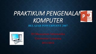 PRAKTIKUM PENGENALAN
KOMPUTER
BELAJAR POWERPOINT 2007
D3 Manajemen Informatika
Universitas Lampung
2011/2012
 