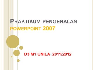 PRAKTIKUM PENGENALAN
POWERPOINT 2007
D3 M1 UNILA 2011/2012
 