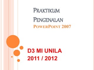 PRAKTIKUM
PENGENALAN
POWERPOINT 2007
D3 MI UNILA
2011 / 2012
 