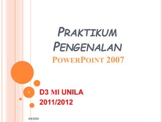 PRAKTIKUM
PENGENALAN
POWERPOINT 2007
D3 MI UNILA
2011/2012
4/9/2020
1
 