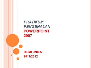 PRATIKUM
PENGENALAN
POWERPOINT
2007
D3 MI UNILA
2011/2012
 