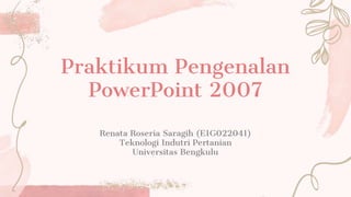 Praktikum Pengenalan
PowerPoint 2007
Renata Roseria Saragih (E1G022041)
Teknologi Indutri Pertanian
Universitas Bengkulu
 