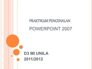 PRAKTIKUMPENGENALAN
POWERPOINT 2007
D3 MI UNILA
2011/2012
 