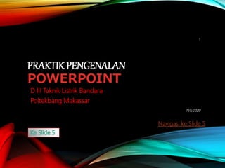 PRAKTIK PENGENALAN
POWERPOINT
D III Teknik Listrik Bandara
Poltekbang Makassar
11/5/2020
1
Navigasi ke Slide 5
 