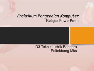 Praktikum Pengenalan Komputer
Belajar PowerPoint
D3 Teknik Listrik Bandara
Poltekbang Mks
 