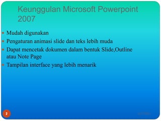 Keunggulan Microsoft Powerpoint
2007
 Mudah digunakan
 Pengaturan animasi slide dan teks lebih muda
 Dapat mencetak dokumen dalam bentuk Slide,Outline
atau Note Page
 Tampilan interface yang lebih menarik
4/27/2021
2
 