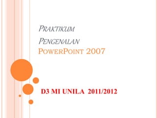 PRAKTIKUM
PENGENALAN
POWERPOINT 2007
D3 MI UNILA 2011/2012
 
