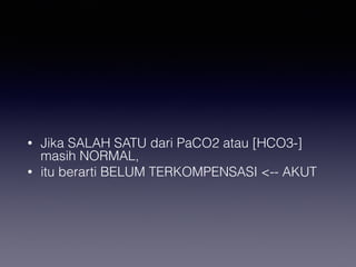 • Jika SALAH SATU dari PaCO2 atau [HCO3-]
masih NORMAL,
• itu berarti BELUM TERKOMPENSASI <-- AKUT
 