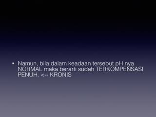 • Namun, bila dalam keadaan tersebut pH nya
NORMAL maka berarti sudah TERKOMPENSASI
PENUH. <-- KRONIS
 