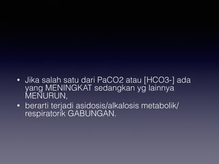 • Jika salah satu dari PaCO2 atau [HCO3-] ada
yang MENINGKAT sedangkan yg lainnya
MENURUN,
• berarti terjadi asidosis/alkalosis metabolik/
respiratorik GABUNGAN.
 