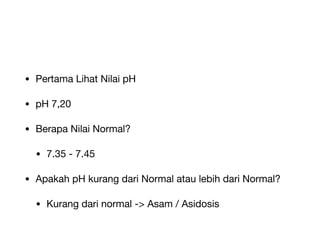 • Pertama Lihat Nilai pH
• pH 7,20
• Berapa Nilai Normal?
• 7.35 - 7.45
• Apakah pH kurang dari Normal atau lebih dari Normal?
• Kurang dari normal -> Asam / Asidosis
 