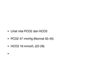 • Lihat nilai PCO2 dan HCO3
• PCO2 47 mmHg (Normal 35-45)
• HCO3 18 mmol/L (22-26)
•
 